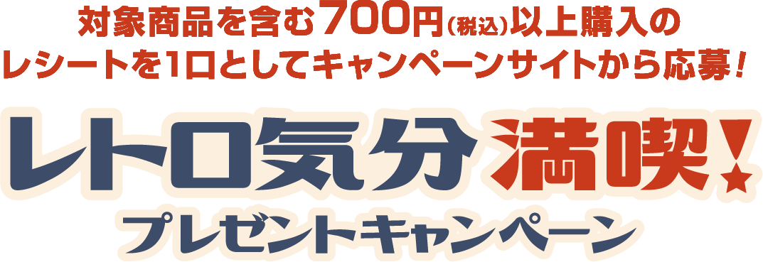 対象商品を含む700円(税込)以上購入のレシートを1口としてキャンペーンサイトから応募! レトロ気分満喫! プレゼントキャンペーン