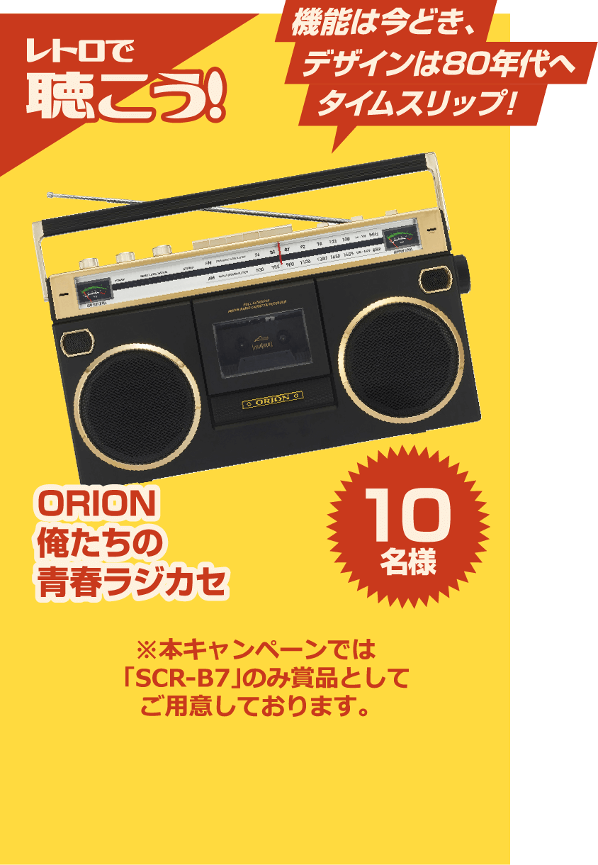 レトロで聴こう! 機能は今どき、デザインは80年代へタイムスリップ! ORION 俺たちの青春ラジカセ 10名様 ※本キャンペーンでは「SCR-B7」のみ賞品としてご用意しております。