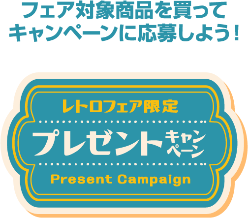 フェア対象商品を買ってキャンペーンに応募しよう! レトロフェア限定 プレゼントキャンペーン