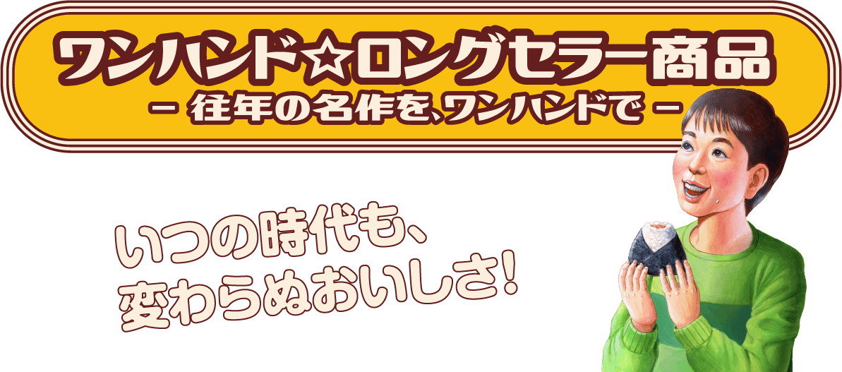 ワンハンド☆ロングセラー商品 -往年の名作を、ワンハンドで。- いつの時代も、変わらぬおいしさ。
