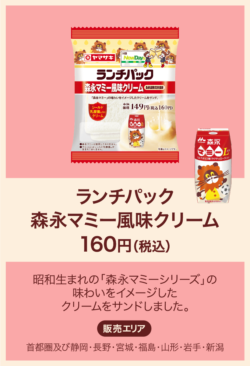 ランチパック森永マミー風味クリーム 160円(税込) 昭和生まれの「森永マミーシリーズ」の味わいをイメージしたクリームをサンドしました。 販売エリア：首都圏及び静岡・長野・宮城・福島・山形・岩手・新潟