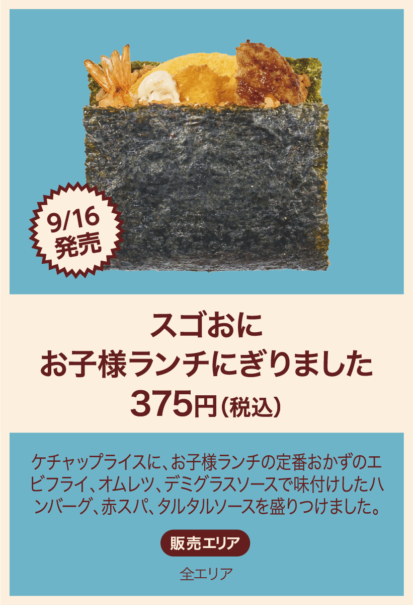 9/16発売 スゴおにお子様ランチにぎりました 375円(税込) ケチャップライスに、お子様ライスの定番おかずのエビフライ、オムレツ、デミグラスソースで味付けしたハンバーグ、赤スパ、タルタルソースを盛りつけました。 販売エリア：全エリア