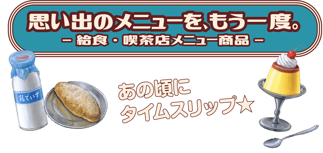 思い出のメニューをもう一度。 -給食・喫茶店メニュー商品- あの頃にタイムスリップ