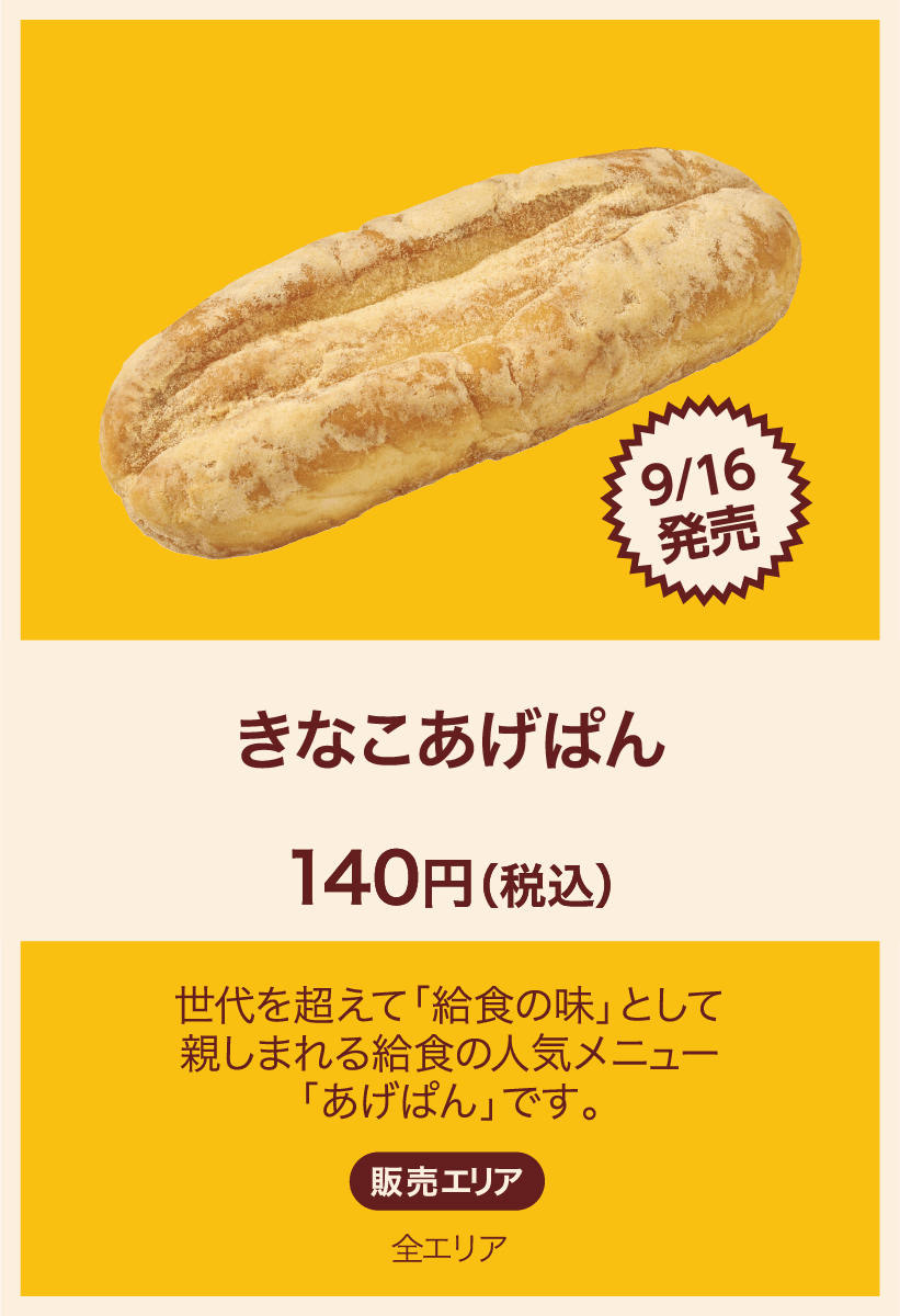 9/16発売 きなこあげぱん 140円(税込) 世代を超えて「給食の味」として親しまれる給食の人気メニュー「あげぱん」です。 販売エリア：全エリア